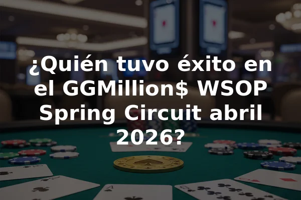 ¿Quién tuvo éxito en el GGMillion$ WSOP Spring Circuit abril 2026?