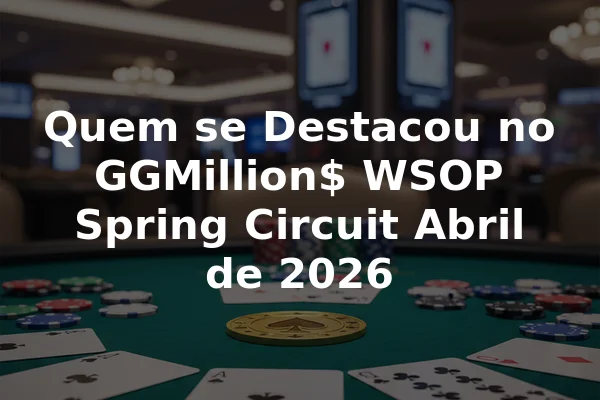 Quem se Destacou no GGMillion$ WSOP Spring Circuit Abril de 2026