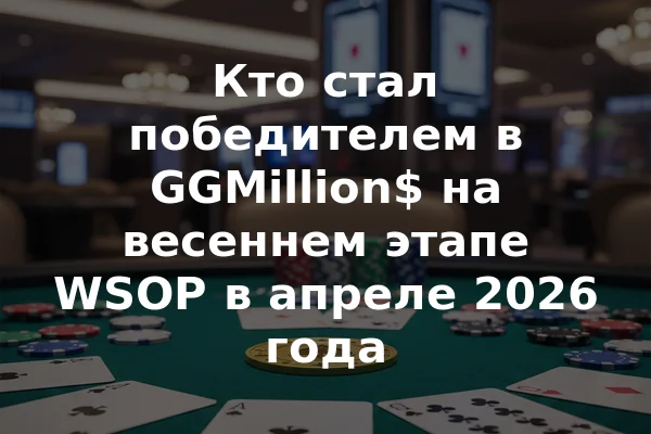 Кто стал победителем в GGMillion$ на весеннем этапе WSOP в апреле 2026 года