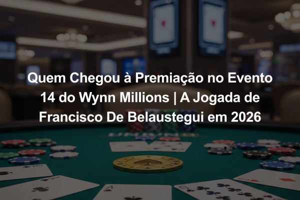 Quem Chegou à Premiação no Evento 14 do Wynn Millions | A Jogada de Francisco De Belaustegui em 2026