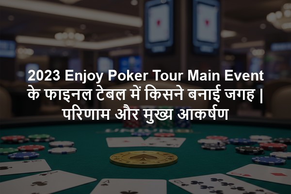 2023 Enjoy Poker Tour Main Event के फाइनल टेबल में किसने बनाई जगह | परिणाम और मुख्य आकर्षण