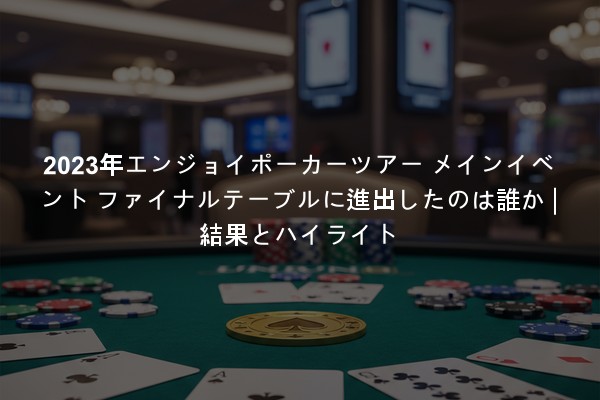 2023年エンジョイポーカーツアー メインイベント ファイナルテーブルに進出したのは誰か | 結果とハイライト