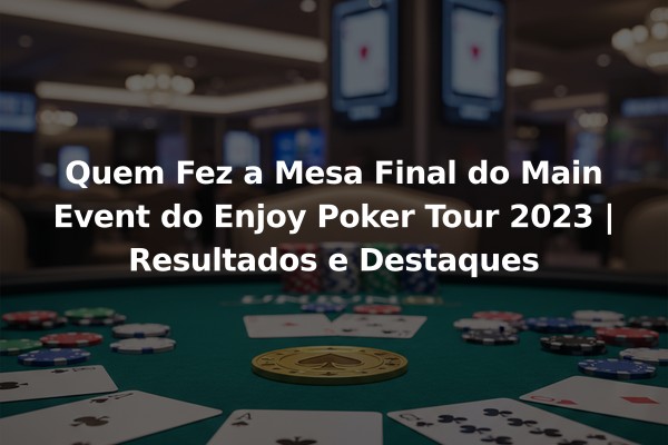 Quem Fez a Mesa Final do Main Event do Enjoy Poker Tour 2023 | Resultados e Destaques