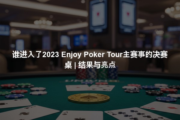 谁进入了2023 Enjoy Poker Tour主赛事的决赛桌 | 结果与亮点