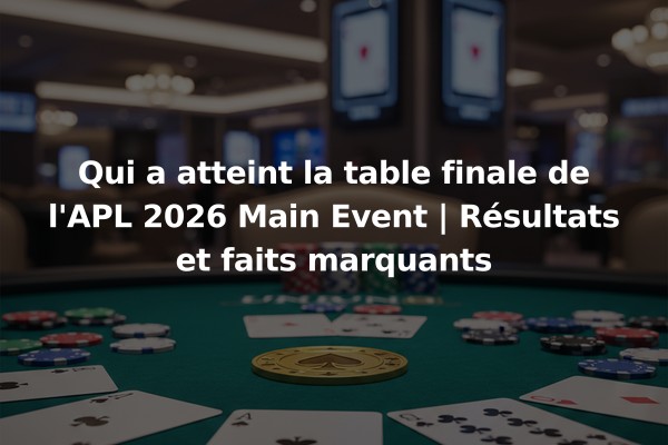 Qui a atteint la table finale de l'APL 2026 Main Event | Résultats et faits marquants