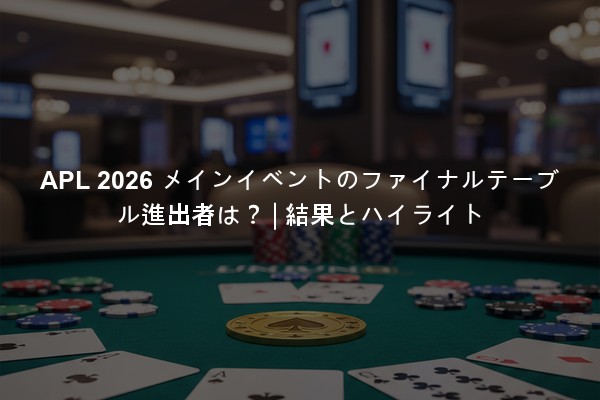 APL 2026 メインイベントのファイナルテーブル進出者は？ | 結果とハイライト