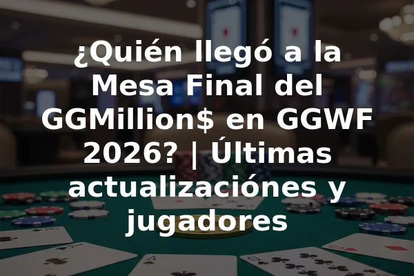 ¿Quién llegó a la Mesa Final del GGMillion$ en GGWF 2026? | Últimas actualizaciónes y jugadores