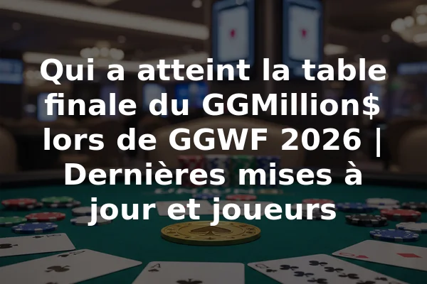 Qui a atteint la table finale du GGMillion$ lors de GGWF 2026 | Dernières mises à jour et joueurs