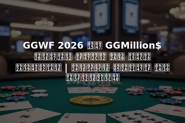 GGWF 2026 के GGMillion$ फाइनल टेबल पर कौन पहुंचा | ताज़ा अपडेट और खिलाड़ी