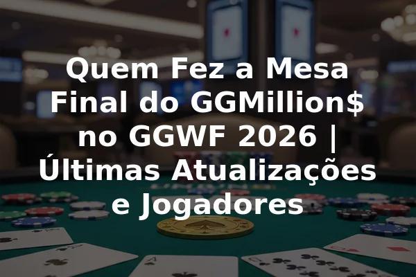 Quem Fez a Mesa Final do GGMillion$ no GGWF 2026 | Últimas Atualizações e Jogadores