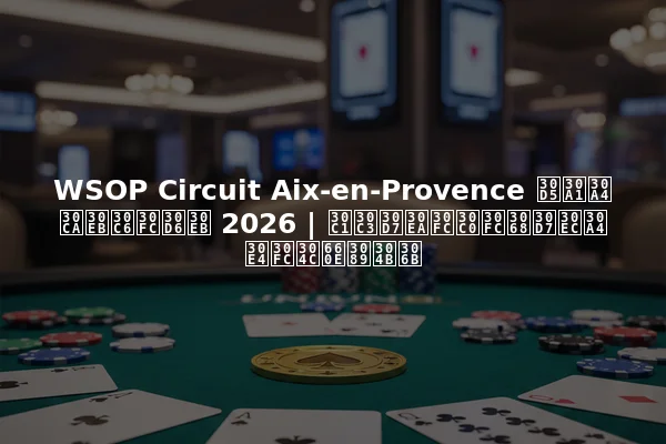 WSOP Circuit Aix-en-Provence ファイナルテーブル 2026 | チップリーダーとプレイヤーが明らかに