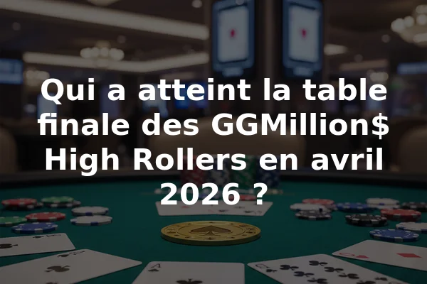 Qui a atteint la table finale des GGMillion$ High Rollers en avril 2026 ?