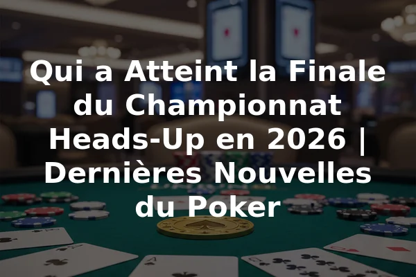 Qui a Atteint la Finale du Championnat Heads-Up en 2026 | Dernières Nouvelles du Poker