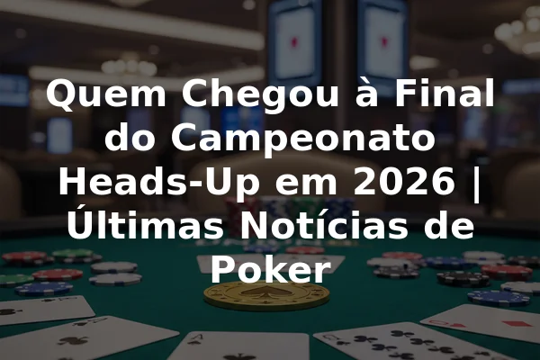 Quem Chegou à Final do Campeonato Heads-Up em 2026 | Últimas Notícias de Poker