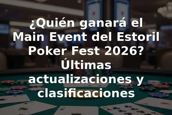 ¿Quién ganará el Main Event del Estoril Poker Fest 2026? Últimas actualizaciones y clasificaciones