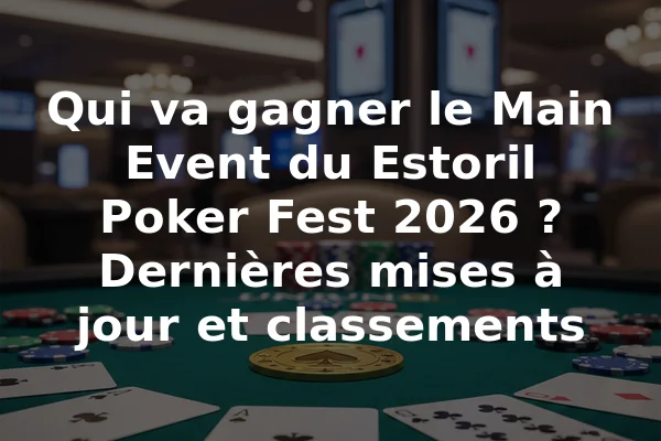 Qui va gagner le Main Event du Estoril Poker Fest 2026 ? Dernières mises à jour et classements