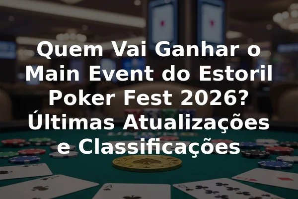 Quem Vai Ganhar o Main Event do Estoril Poker Fest 2026? Últimas Atualizações e Classificações