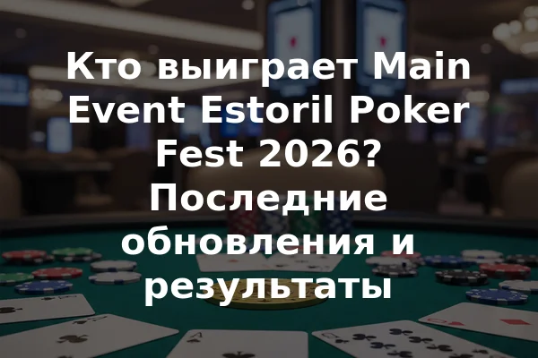 Кто выиграет Main Event Estoril Poker Fest 2026? Последние обновления и результаты