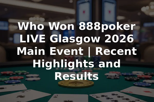 Who Won 888poker LIVE Glasgow 2026 Main Event | Recent Highlights and Results