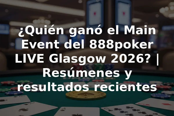 ¿Quién ganó el Main Event del 888poker LIVE Glasgow 2026? | Resúmenes y resultados recientes