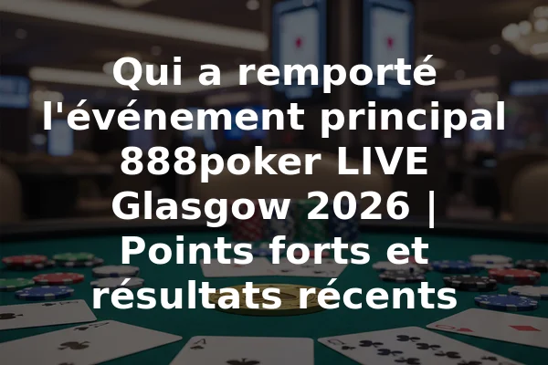 Qui a remporté l'événement principal 888poker LIVE Glasgow 2026 | Points forts et résultats récents