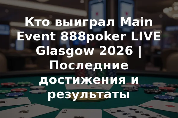 Кто выиграл Main Event 888poker LIVE Glasgow 2026 | Последние достижения и результаты