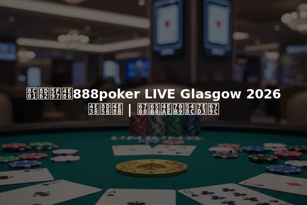 谁赢得了888poker LIVE Glasgow 2026主赛事 | 最新亮点和结果