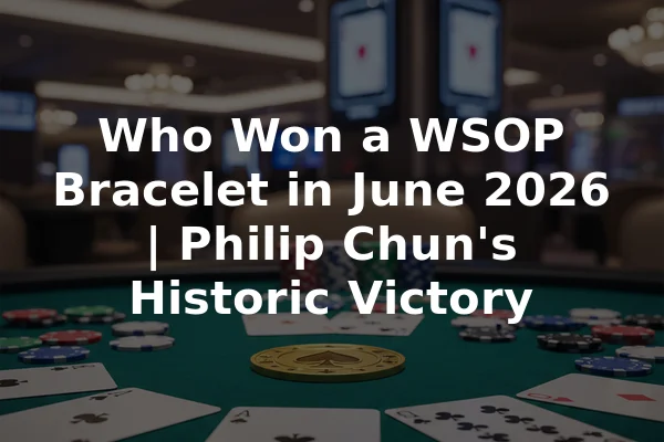 Who Won a WSOP Bracelet in June 2026 | Philip Chun's Historic Victory