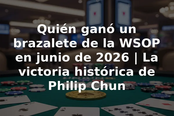 Quién ganó un brazalete de la WSOP en junio de 2026 | La victoria histórica de Philip Chun