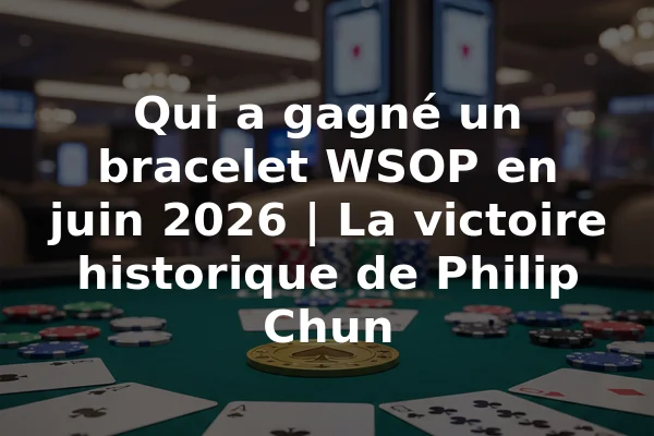 Qui a gagné un bracelet WSOP en juin 2026 | La victoire historique de Philip Chun