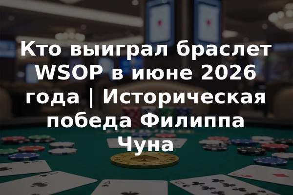 Кто выиграл браслет WSOP в июне 2026 года | Историческая победа Филиппа Чуна