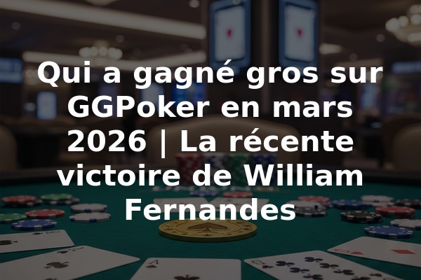 Qui a gagné gros sur GGPoker en mars 2026 | La récente victoire de William Fernandes