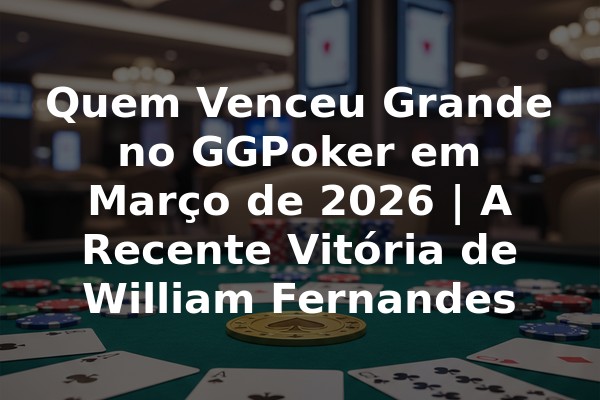 Quem Venceu Grande no GGPoker em Março de 2026 | A Recente Vitória de William Fernandes