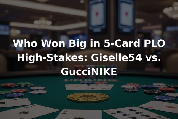 Who Won Big in 5-Card PLO High-Stakes: Giselle54 vs. GucciNIKE