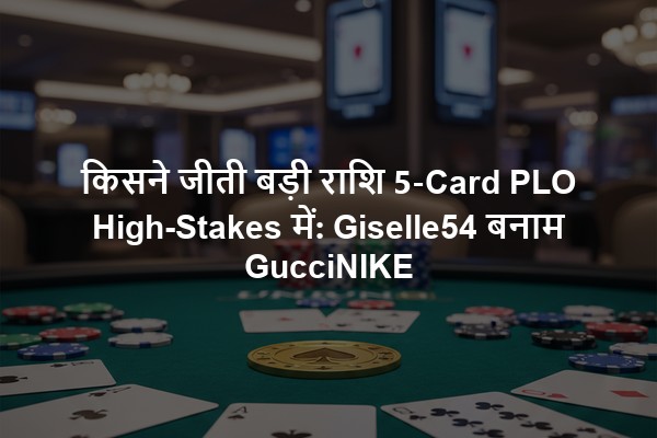 किसने जीती बड़ी राशि 5-Card PLO High-Stakes में: Giselle54 बनाम GucciNIKE