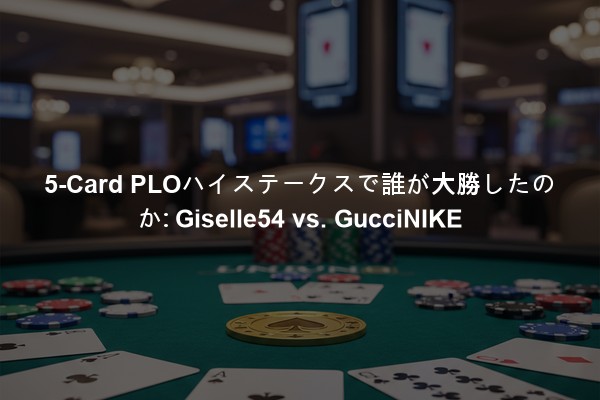 5-Card PLOハイステークスで誰が大勝したのか: Giselle54 vs. GucciNIKE