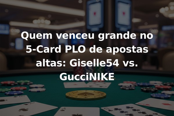 Quem venceu grande no 5-Card PLO de apostas altas: Giselle54 vs. GucciNIKE