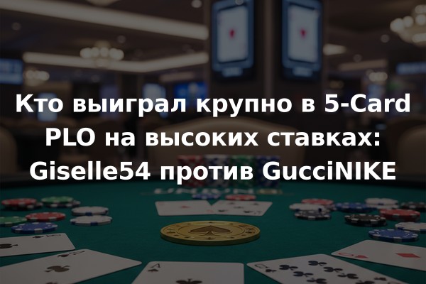 Кто выиграл крупно в 5-Card PLO на высоких ставках: Giselle54 против GucciNIKE
