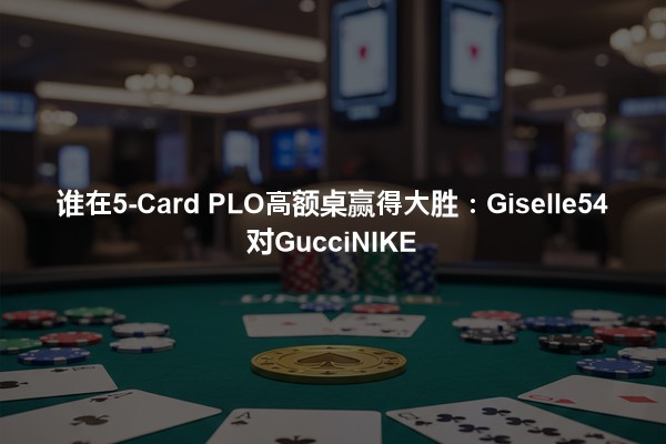 谁在5-Card PLO高额桌赢得大胜：Giselle54对GucciNIKE