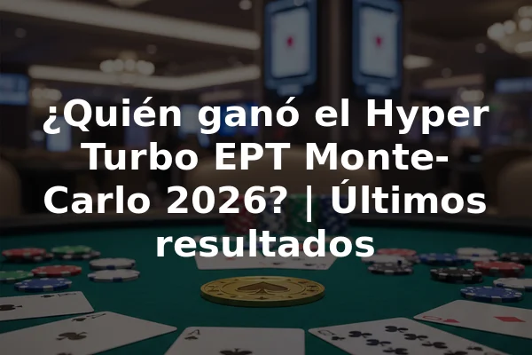 ¿Quién ganó el Hyper Turbo EPT Monte-Carlo 2026? | Últimos resultados