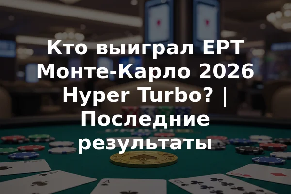 Кто выиграл EPT Монте-Карло 2026 Hyper Turbo? | Последние результаты