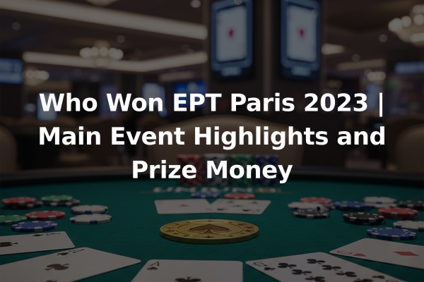 Who Won EPT Paris 2023 | Main Event Highlights and Prize Money