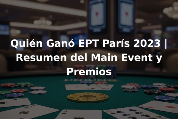 Quién Ganó EPT París 2023 | Resumen del Main Event y Premios