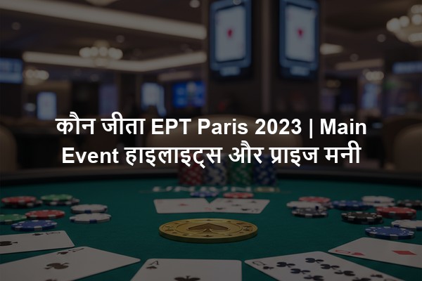 कौन जीता EPT Paris 2023 | Main Event हाइलाइट्स और प्राइज मनी