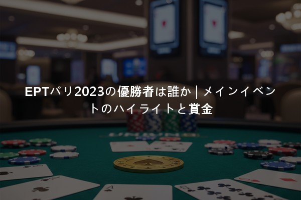 EPTパリ2023の優勝者は誰か | メインイベントのハイライトと賞金
