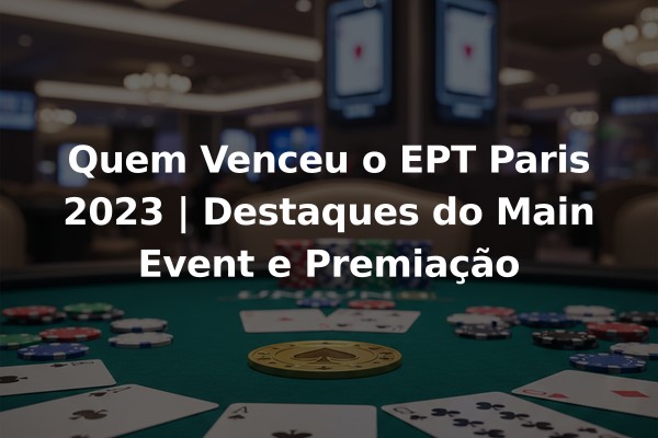 Quem Venceu o EPT Paris 2023 | Destaques do Main Event e Premiação