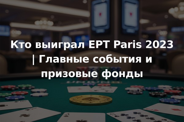 Кто выиграл EPT Paris 2023 | Главные события и призовые фонды