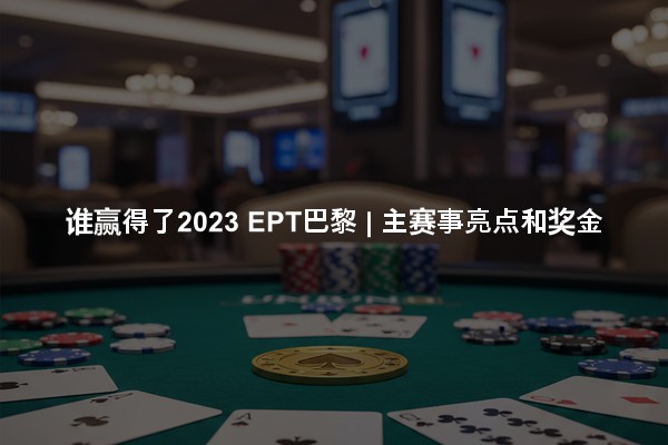 谁赢得了2023 EPT巴黎 | 主赛事亮点和奖金