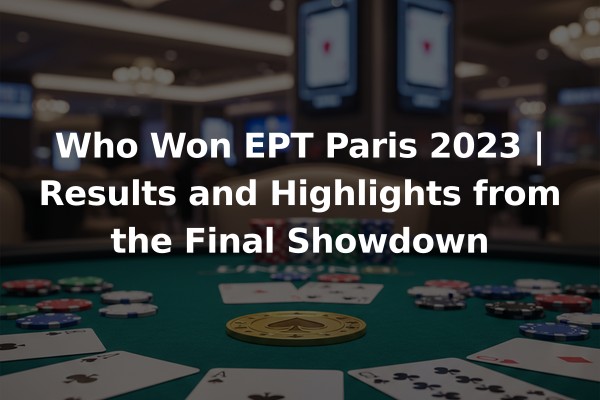Who Won EPT Paris 2023 | Results and Highlights from the Final Showdown