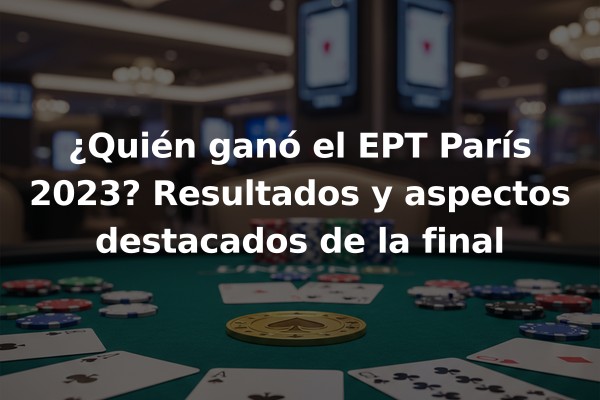 ¿Quién ganó el EPT París 2023? Resultados y aspectos destacados de la final